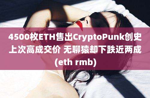 4500枚ETH售出CryptoPunk创史上次高成交价 无聊猿却下跌近两成(eth rmb)