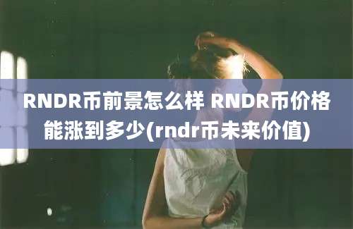 RNDR币前景怎么样 RNDR币价格能涨到多少(rndr币未来价值)