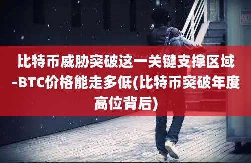 比特币威胁突破这一关键支撑区域-BTC价格能走多低(比特币突破年度高位背后)