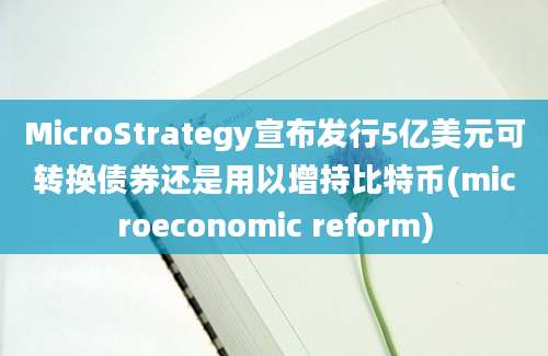 MicroStrategy宣布发行5亿美元可转换债券还是用以增持比特币(microeconomic reform)