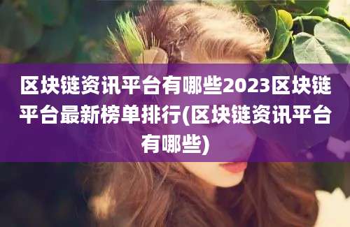 区块链资讯平台有哪些2023区块链平台最新榜单排行(区块链资讯平台有哪些)