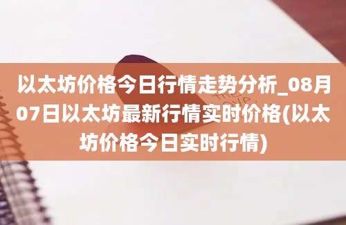 以太坊价格今日行情走势分析_08月07日以太坊最新行情实时价格(以太坊价格今日实时行情)