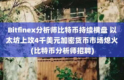 Bitfinex分析师比特币持续横盘 以太坊上攻4千美元加密货币市场熄火(比特币分析师招聘)