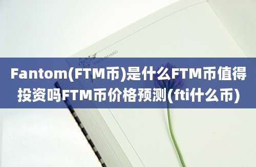 Fantom(FTM币)是什么FTM币值得投资吗FTM币价格预测(fti什么币)