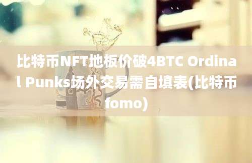 比特币NFT地板价破4BTC Ordinal Punks场外交易需自填表(比特币fomo)