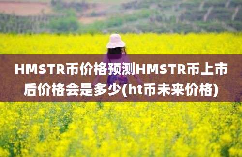 HMSTR币价格预测HMSTR币上市后价格会是多少(ht币未来价格)