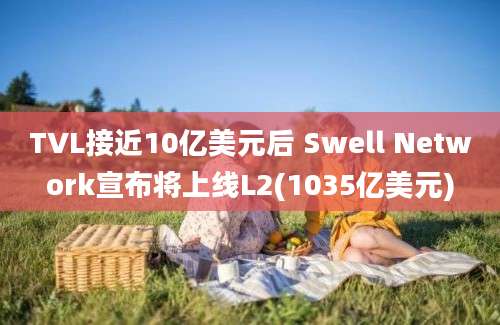 TVL接近10亿美元后 Swell Network宣布将上线L2(1035亿美元)