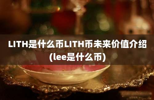 LITH是什么币LITH币未来价值介绍(lee是什么币)