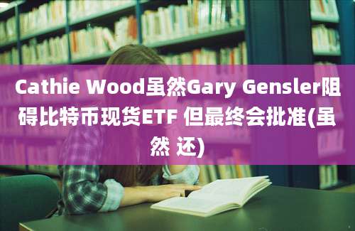 Cathie Wood虽然Gary Gensler阻碍比特币现货ETF 但最终会批准(虽然 还)