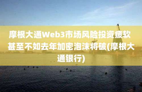 摩根大通Web3市场风险投资疲软 甚至不如去年加密泡沫将破(摩根大通银行)