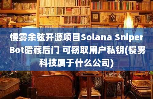 慢雾余弦开源项目Solana Sniper Bot暗藏后门 可窃取用户私钥(慢雾科技属于什么公司)