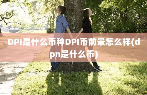 DPI是什么币种DPI币前景怎么样(dpn是什么币)