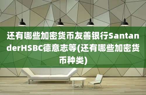 还有哪些加密货币友善银行SantanderHSBC德意志等(还有哪些加密货币种类)