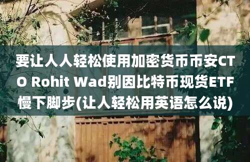 要让人人轻松使用加密货币币安CTO Rohit Wad别因比特币现货ETF慢下脚步(让人轻松用英语怎么说)