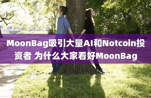 MoonBag吸引大量AI和Notcoin投资者 为什么大家看好MoonBag