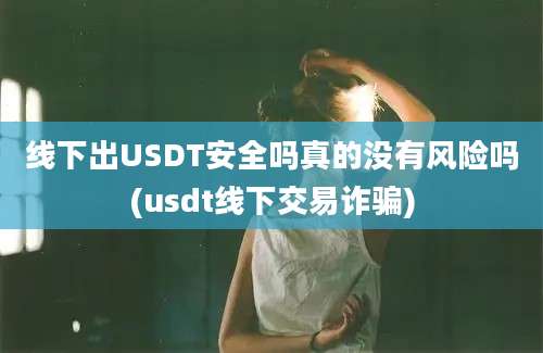 线下出USDT安全吗真的没有风险吗(usdt线下交易诈骗)