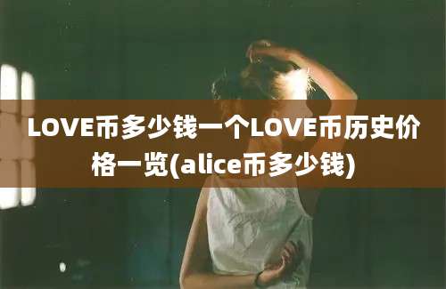 LOVE币多少钱一个LOVE币历史价格一览(alice币多少钱)