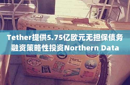 Tether提供5.75亿欧元无担保债务融资策略性投资Northern Data