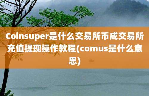 Coinsuper是什么交易所币成交易所充值提现操作教程(comus是什么意思)