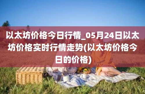 以太坊价格今日行情_05月24日以太坊价格实时行情走势(以太坊价格今日的价格)