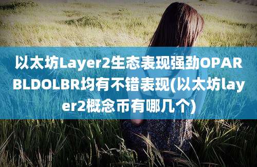 以太坊Layer2生态表现强劲OPARBLDOLBR均有不错表现(以太坊layer2概念币有哪几个)