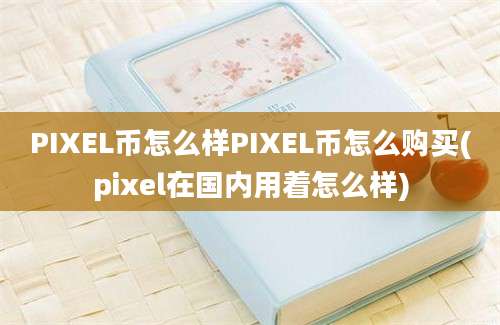 PIXEL币怎么样PIXEL币怎么购买(pixel在国内用着怎么样)