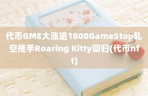 代币GME大涨逾1800GameStop轧空推手Roaring Kitty回归(代币nft)