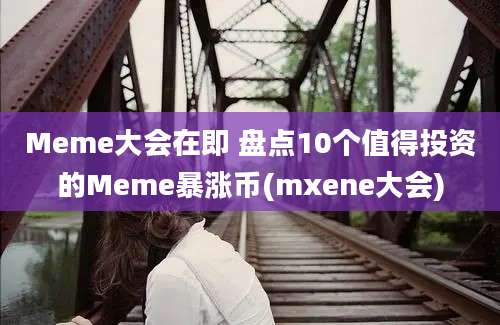 Meme大会在即 盘点10个值得投资的Meme暴涨币(mxene大会)