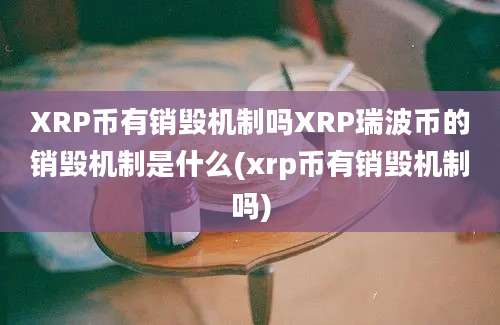 XRP币有销毁机制吗XRP瑞波币的销毁机制是什么(xrp币有销毁机制吗)