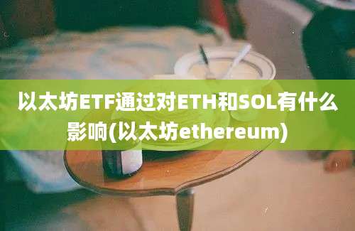 以太坊ETF通过对ETH和SOL有什么影响(以太坊ethereum)