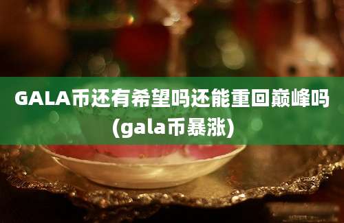 GALA币还有希望吗还能重回巅峰吗(gala币暴涨)