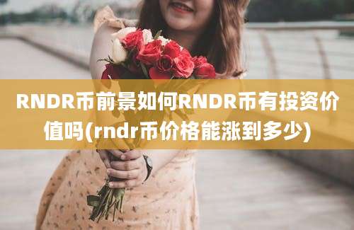 RNDR币前景如何RNDR币有投资价值吗(rndr币价格能涨到多少)