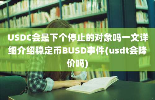 USDC会是下个停止的对象吗一文详细介绍稳定币BUSD事件(usdt会降价吗)