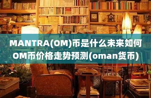 MANTRA(OM)币是什么未来如何OM币价格走势预测(oman货币)