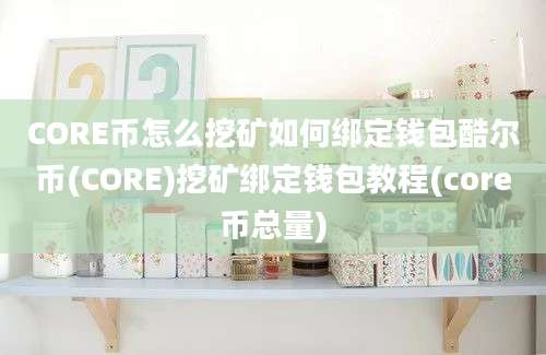 CORE币怎么挖矿如何绑定钱包酷尔币(CORE)挖矿绑定钱包教程(core币总量)