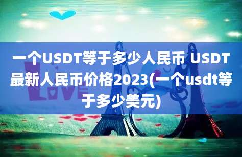 一个USDT等于多少人民币 USDT最新人民币价格2023(一个usdt等于多少美元)