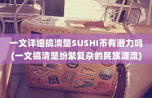 一文详细搞清楚SUSHI币有潜力吗(一文搞清楚纷繁复杂的民族源流)