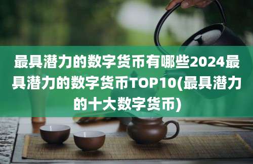 最具潜力的数字货币有哪些2024最具潜力的数字货币TOP10(最具潜力的十大数字货币)