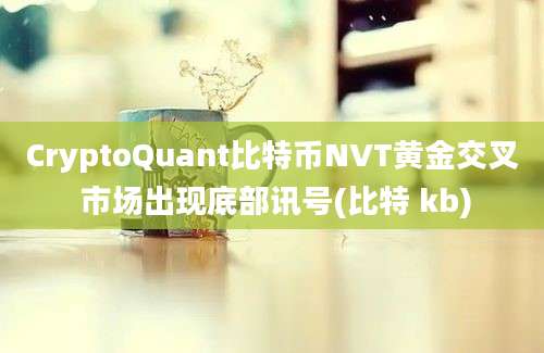 CryptoQuant比特币NVT黄金交叉 市场出现底部讯号(比特 kb)