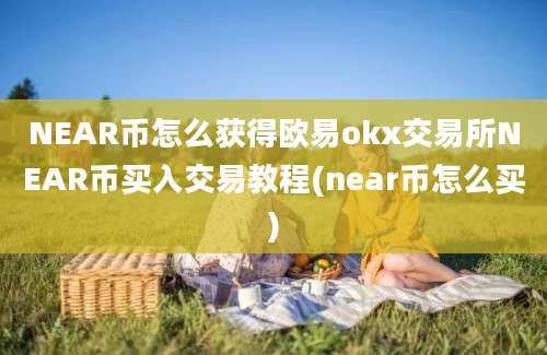 NEAR币怎么获得欧易okx交易所NEAR币买入交易教程(near币怎么买)