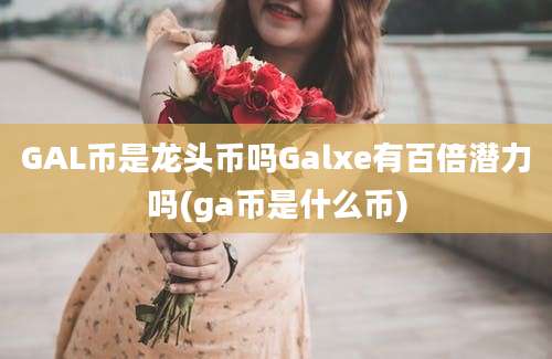 GAL币是龙头币吗Galxe有百倍潜力吗(ga币是什么币)