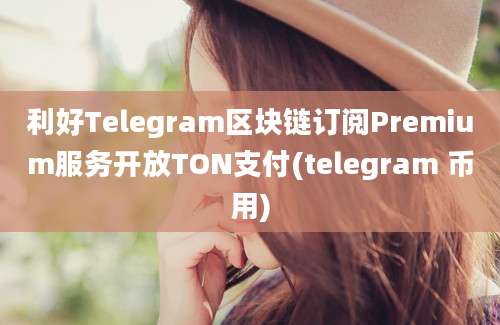 利好Telegram区块链订阅Premium服务开放TON支付(telegram 币用)