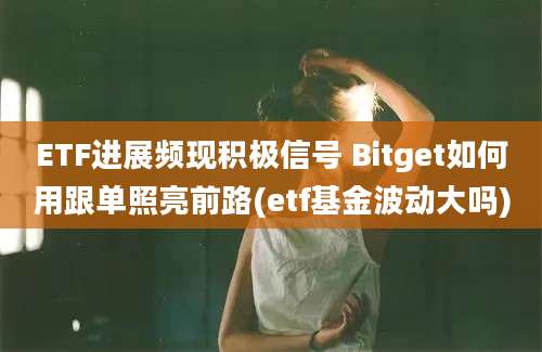 ETF进展频现积极信号 Bitget如何用跟单照亮前路(etf基金波动大吗)