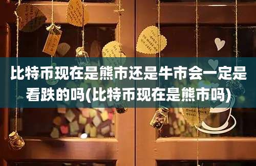 比特币现在是熊市还是牛市会一定是看跌的吗(比特币现在是熊市吗)