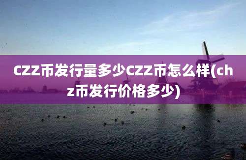 CZZ币发行量多少CZZ币怎么样(chz币发行价格多少)