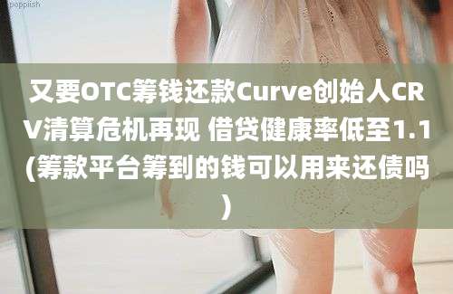 又要OTC筹钱还款Curve创始人CRV清算危机再现 借贷健康率低至1.1(筹款平台筹到的钱可以用来还债吗)