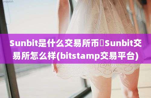 Sunbit是什么交易所币昇Sunbit交易所怎么样(bitstamp交易平台)