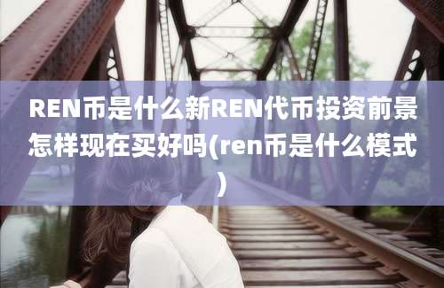 REN币是什么新REN代币投资前景怎样现在买好吗(ren币是什么模式)