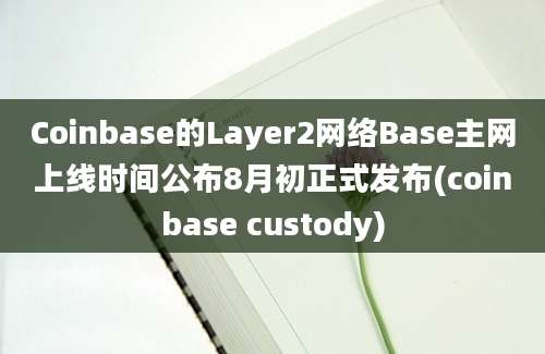 Coinbase的Layer2网络Base主网上线时间公布8月初正式发布(coinbase custody)