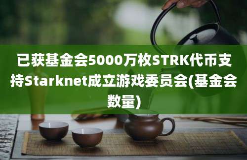 已获基金会5000万枚STRK代币支持Starknet成立游戏委员会(基金会数量)